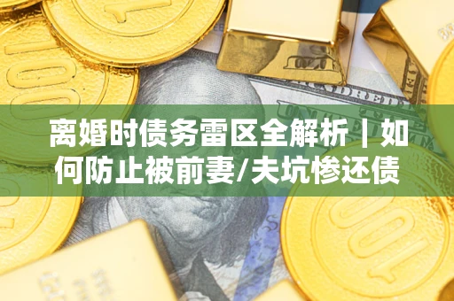 北京离婚时债务雷区全解析｜如何防止被前妻/夫坑惨还债？