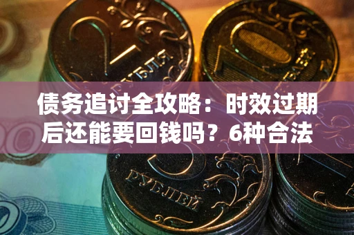 北京债务追讨全攻略：时效过期后还能要回钱吗？6种合法手段助你维权