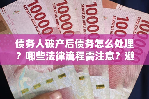 北京债务人破产后债务怎么处理？哪些法律流程需注意？避免踩坑指南