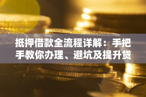 北京抵押借款全流程详解：手把手教你办理、避坑及提升贷款额度