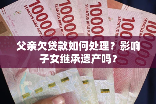 北京父亲欠贷款如何处理?影响子女继承遗产吗? 北京父亲欠贷款如何处理?影响子女继承遗产吗?