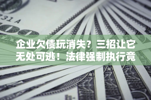 北京企业欠债玩消失？三招让它无处可逃！法律强制执行竟比讨债公司还狠？