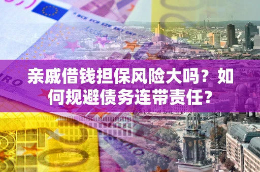 北京亲戚借钱担保风险大吗？如何规避债务连带责任？